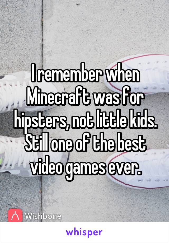 I remember when Minecraft was for hipsters, not little kids. Still one of the best video games ever.