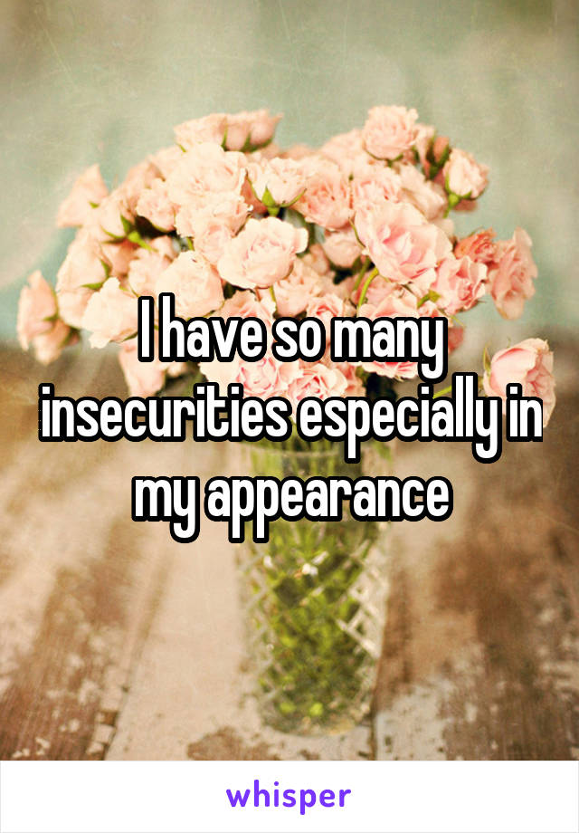 I have so many insecurities especially in my appearance