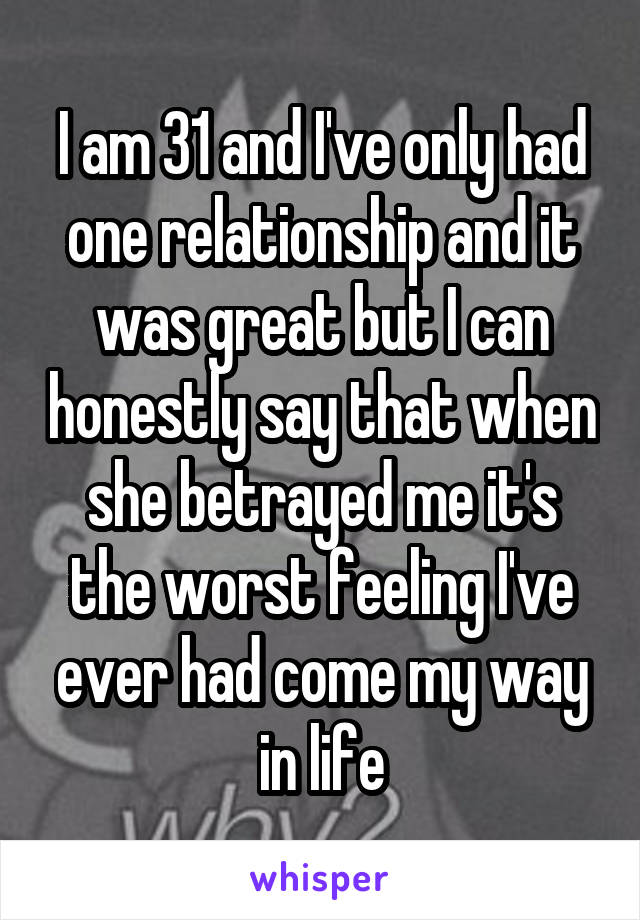 I am 31 and I've only had one relationship and it was great but I can honestly say that when she betrayed me it's the worst feeling I've ever had come my way in life