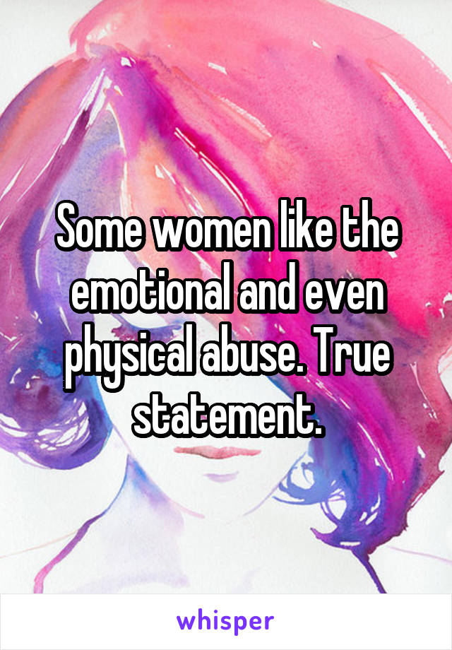 Some women like the emotional and even physical abuse. True statement.