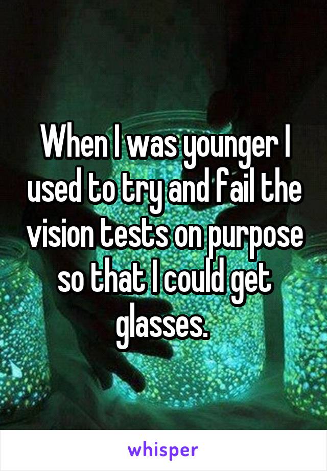 When I was younger I used to try and fail the vision tests on purpose so that I could get glasses. 