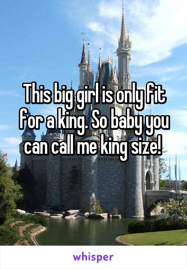 This big girl is only fit for a king. So baby you can call me king size! 
