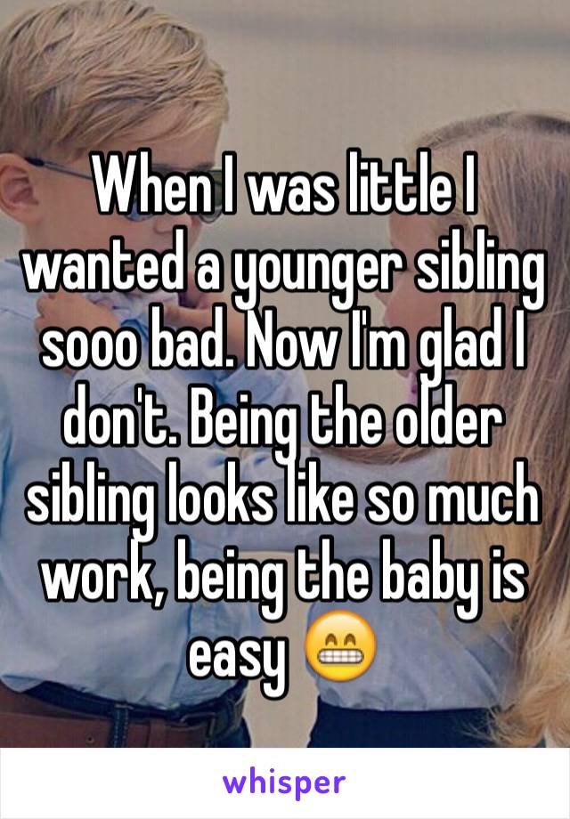 When I was little I wanted a younger sibling sooo bad. Now I'm glad I don't. Being the older sibling looks like so much work, being the baby is easy 😁