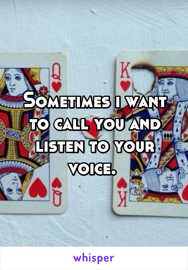 Sometimes i want to call you and listen to your voice. 