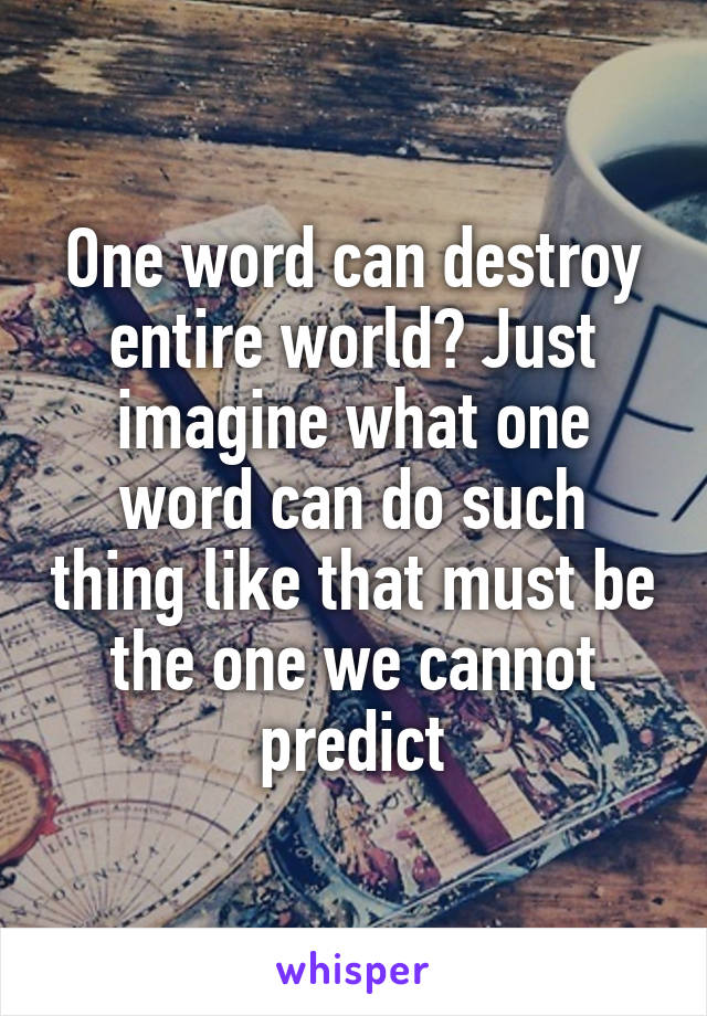 One word can destroy entire world? Just imagine what one word can do such thing like that must be the one we cannot predict