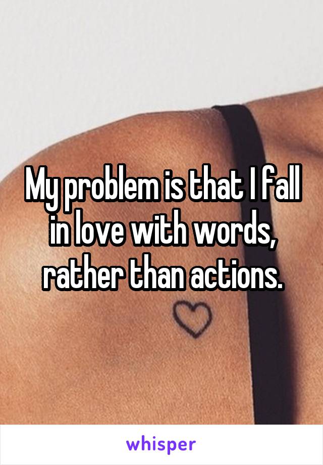 My problem is that I fall in love with words, rather than actions.