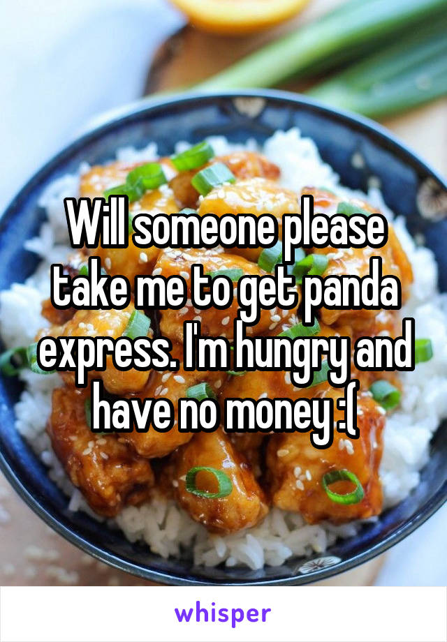 Will someone please take me to get panda express. I'm hungry and have no money :(