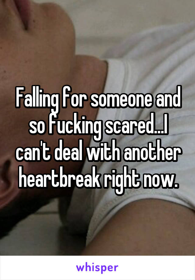 Falling for someone and so fucking scared...I can't deal with another heartbreak right now.