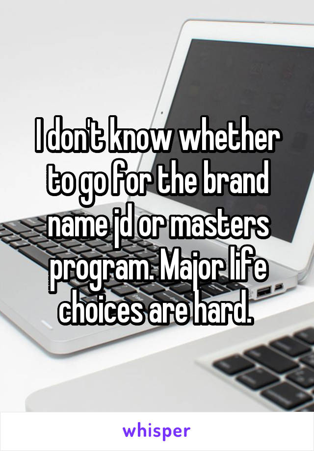 I don't know whether to go for the brand name jd or masters program. Major life choices are hard. 