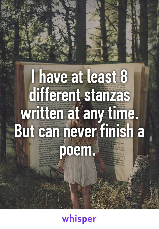 I have at least 8 different stanzas written at any time. But can never finish a poem. 