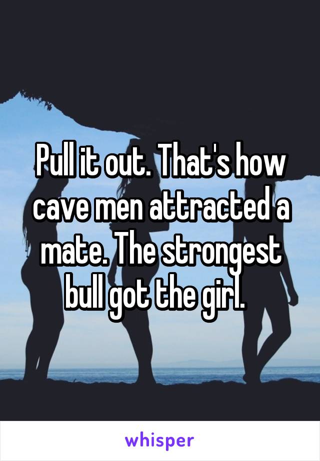 Pull it out. That's how cave men attracted a mate. The strongest bull got the girl.  