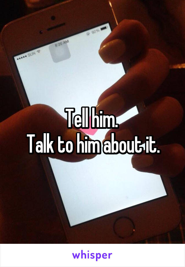 Tell him. 
Talk to him about it.