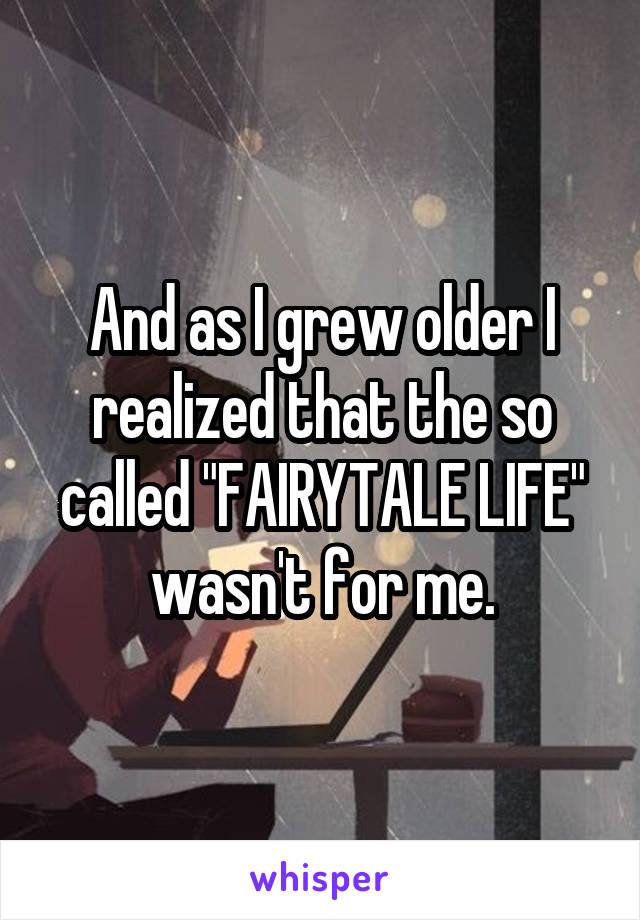 And as I grew older I realized that the so called "FAIRYTALE LIFE" wasn't for me.