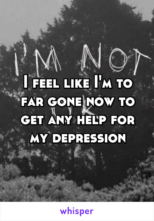 I feel like I'm to far gone now to get any help for my depression