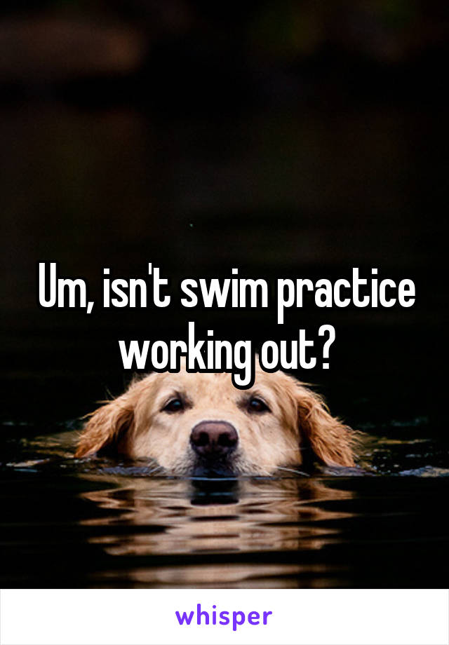 Um, isn't swim practice working out?