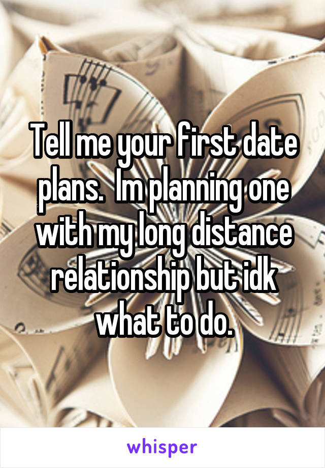 Tell me your first date plans.  Im planning one with my long distance relationship but idk what to do.