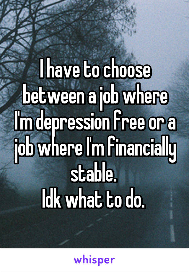 I have to choose between a job where I'm depression free or a job where I'm financially stable. 
Idk what to do. 