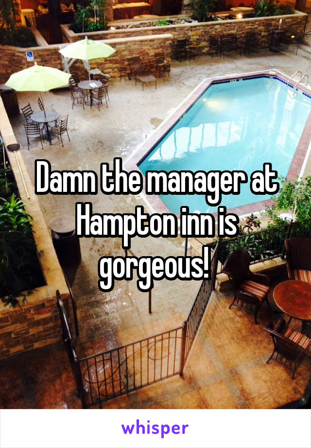 Damn the manager at Hampton inn is gorgeous! 