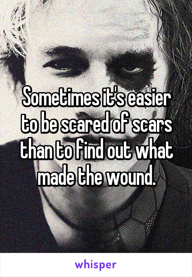 Sometimes it's easier to be scared of scars than to find out what made the wound.