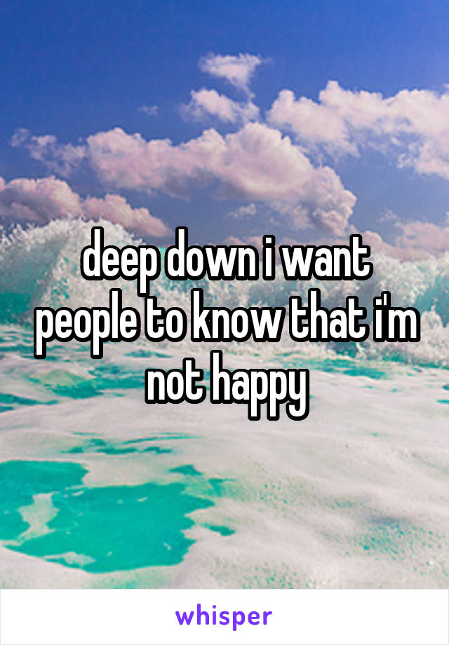 deep down i want people to know that i'm not happy