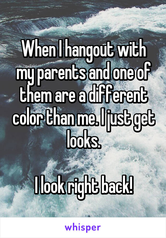 When I hangout with my parents and one of them are a different color than me. I just get looks.

I look right back!