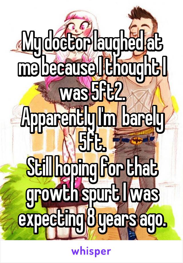 My doctor laughed at me because I thought I was 5ft2.
Apparently I'm  barely 5ft.
Still hoping for that growth spurt I was expecting 8 years ago.