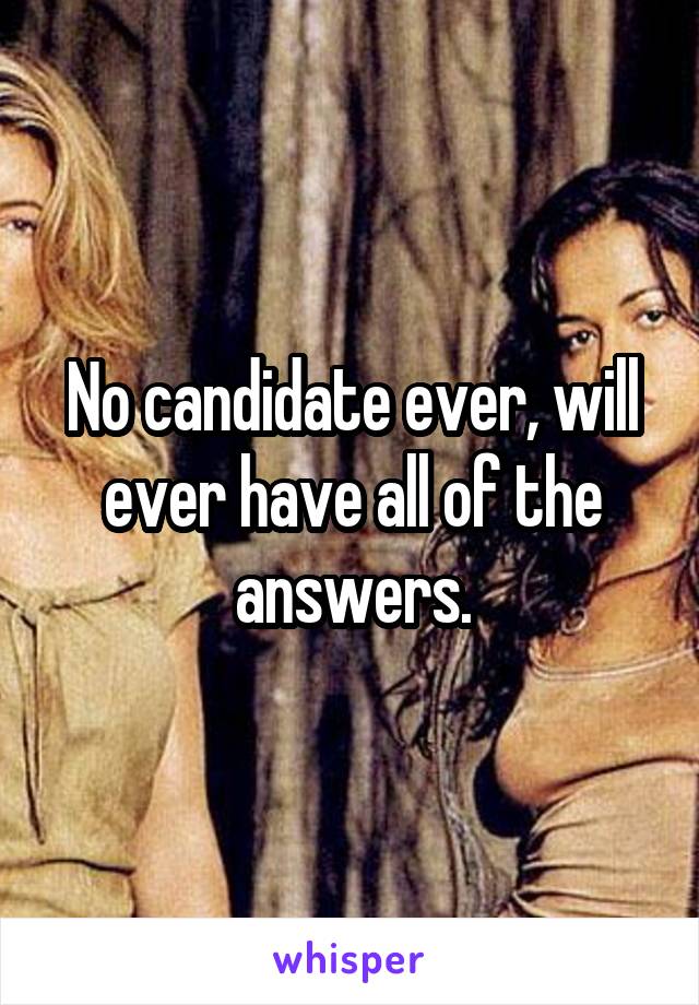 No candidate ever, will ever have all of the answers.