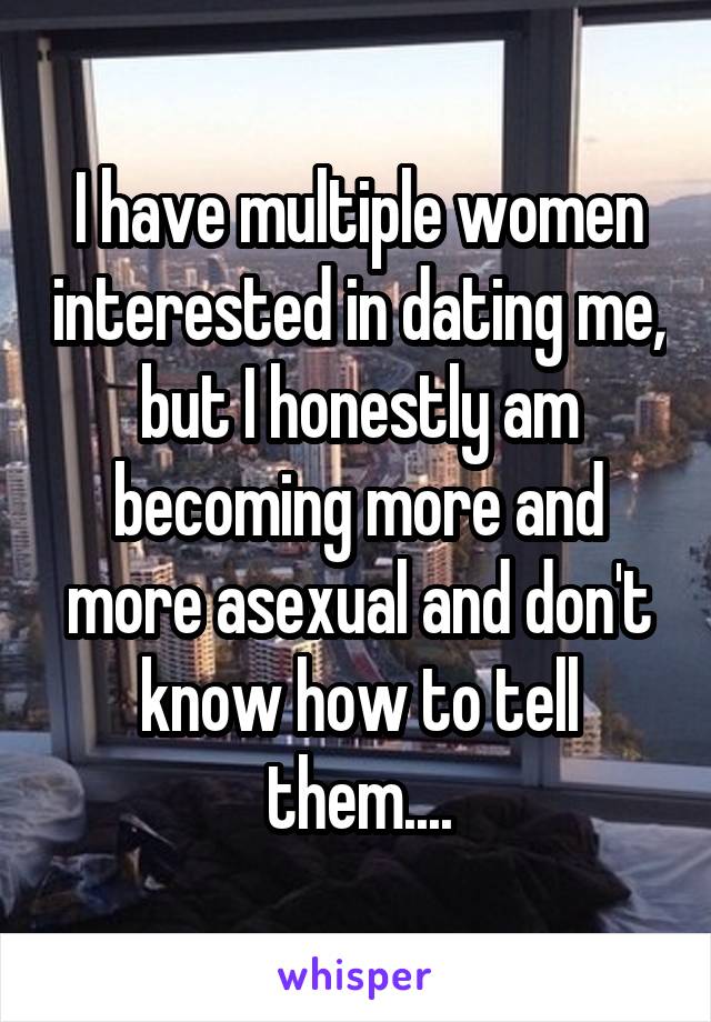 I have multiple women interested in dating me, but I honestly am becoming more and more asexual and don't know how to tell them....