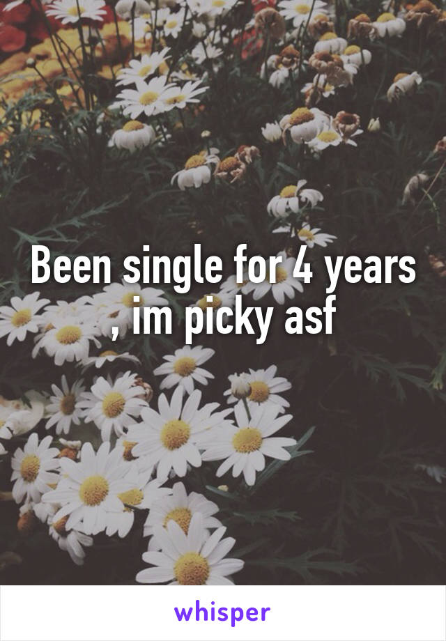 Been single for 4 years , im picky asf
