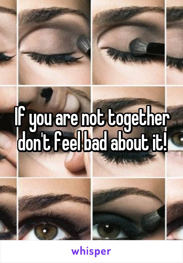 If you are not together don't feel bad about it!