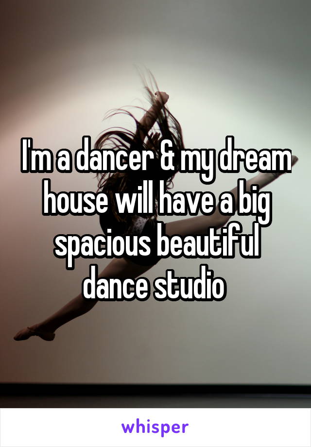 I'm a dancer & my dream house will have a big spacious beautiful dance studio 