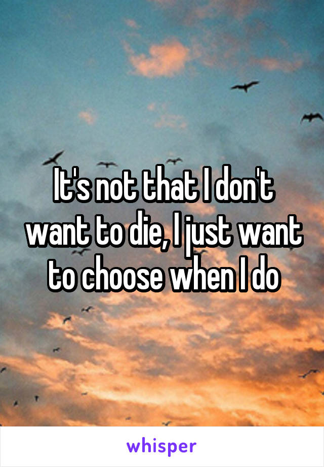 It's not that I don't want to die, I just want to choose when I do