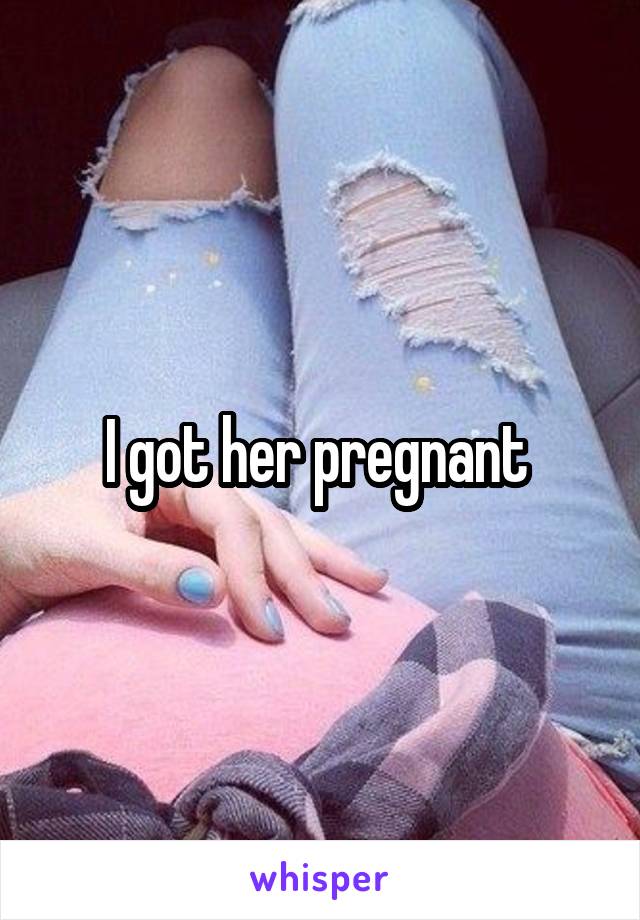 I got her pregnant 