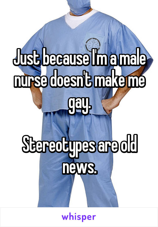Just because I'm a male nurse doesn't make me gay.

Stereotypes are old news.