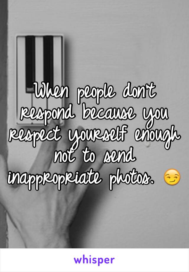 When people don't respond because you respect yourself enough not to send inappropriate photos. 😏