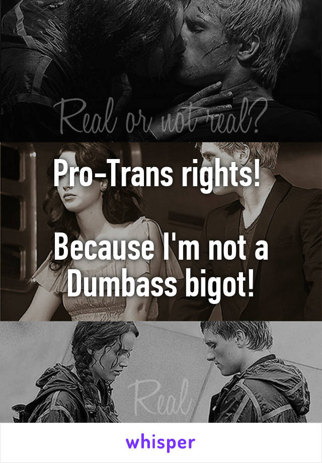 Pro-Trans rights! 

Because I'm not a
 Dumbass bigot! 