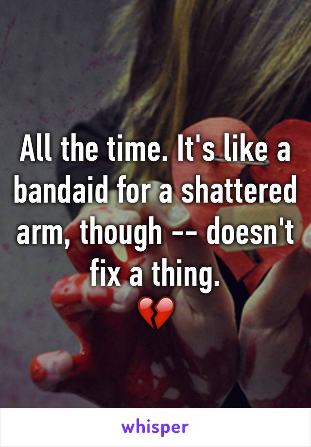 All the time. It's like a bandaid for a shattered arm, though -- doesn't fix a thing.
💔