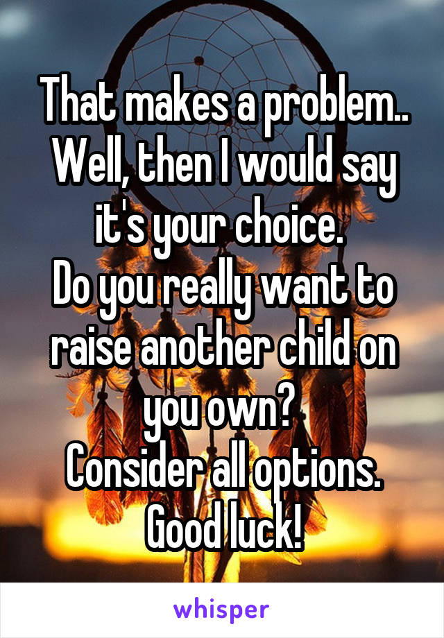 That makes a problem..
Well, then I would say it's your choice. 
Do you really want to raise another child on you own? 
Consider all options. Good luck!