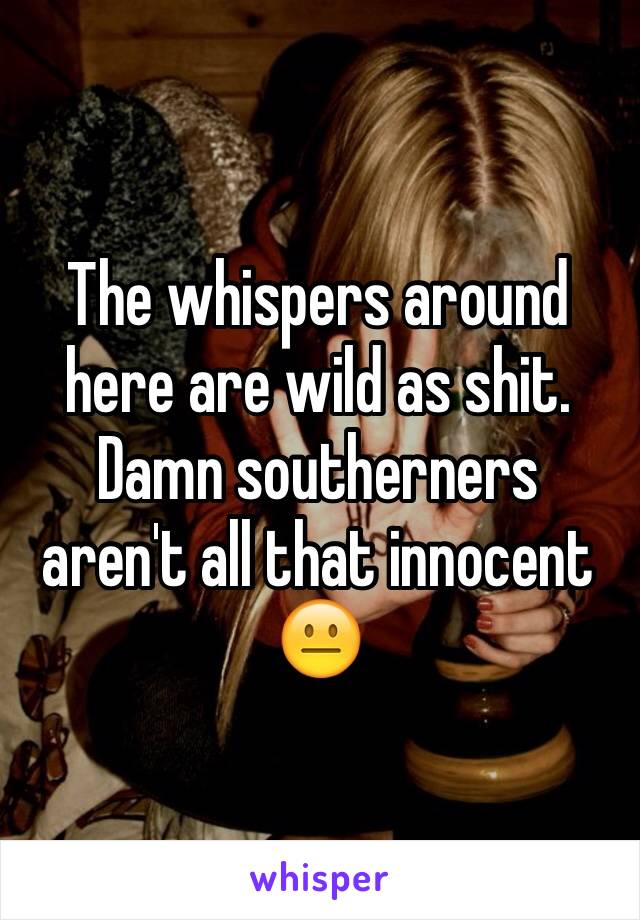 The whispers around here are wild as shit. Damn southerners aren't all that innocent 😐