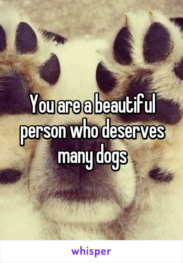 You are a beautiful person who deserves many dogs