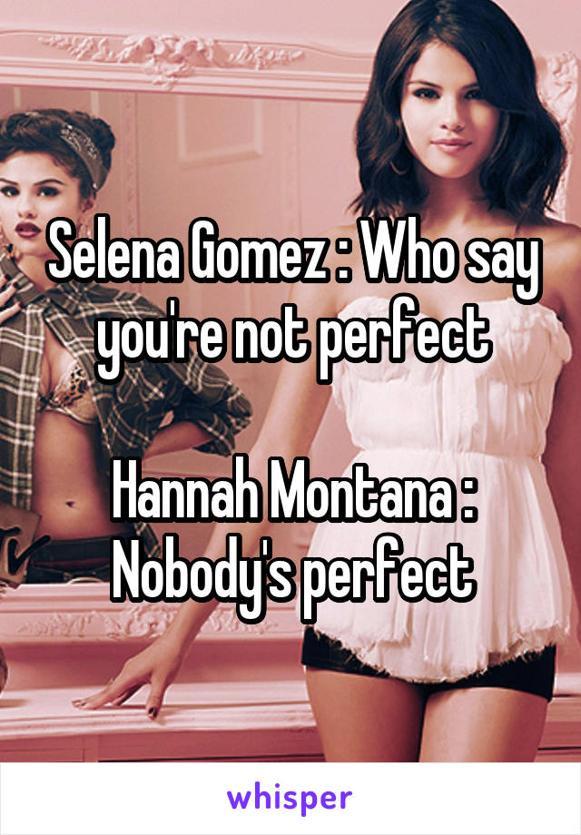 Selena Gomez : Who say you're not perfect

Hannah Montana : Nobody's perfect