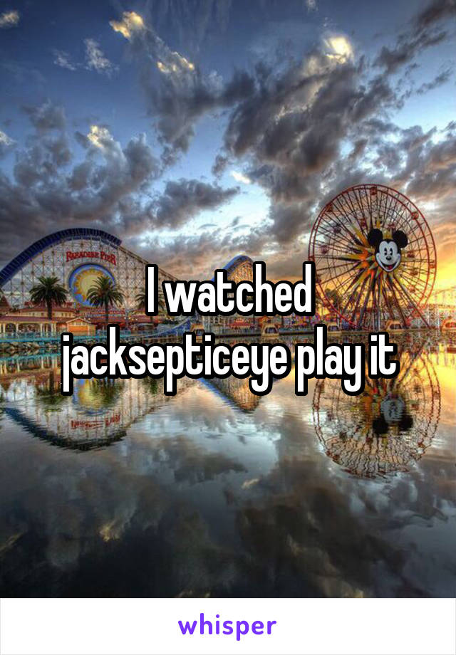 I watched jacksepticeye play it