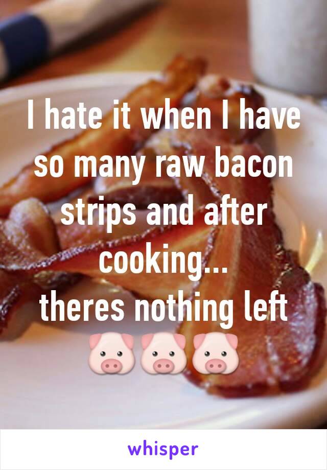 I hate it when I have so many raw bacon strips and after cooking...
theres nothing left
🐷🐷🐷