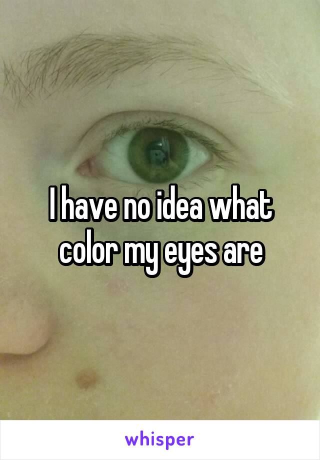 I have no idea what color my eyes are