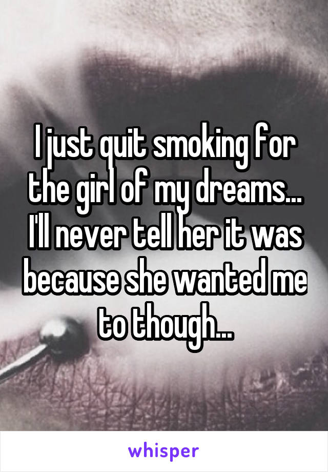 I just quit smoking for the girl of my dreams... I'll never tell her it was because she wanted me to though...