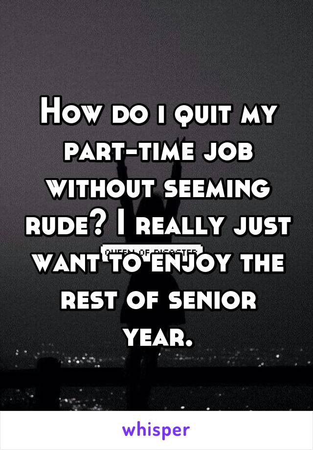 How do i quit my part-time job without seeming rude? I really just want to enjoy the rest of senior year.