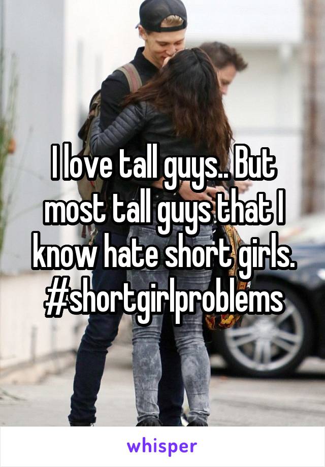 I love tall guys.. But most tall guys that I know hate short girls.
#shortgirlproblems