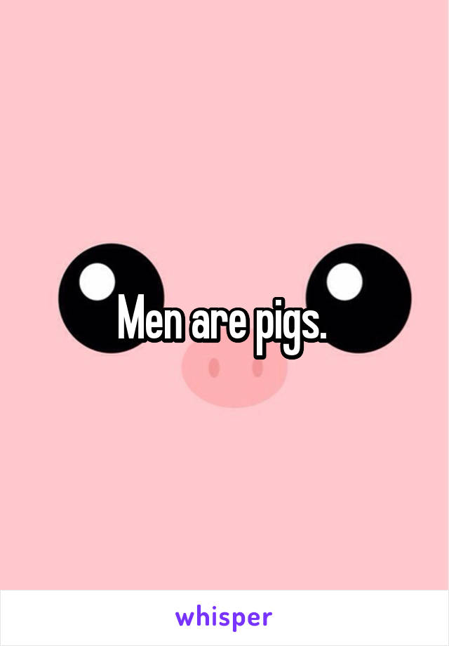 Men are pigs. 