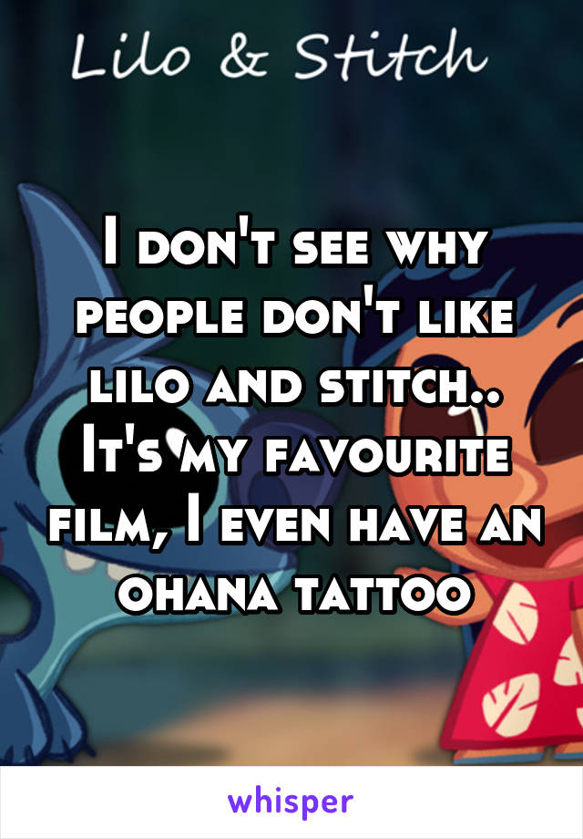 I don't see why people don't like lilo and stitch..
It's my favourite film, I even have an ohana tattoo