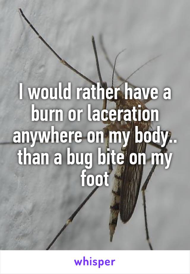 I would rather have a burn or laceration anywhere on my body..
than a bug bite on my foot